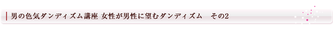 男の色気ダンディズム講座 女性が男性に望むダンディズム その2