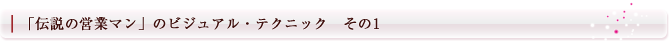 「伝説の営業マン」のビジュアル・テクニック　その1