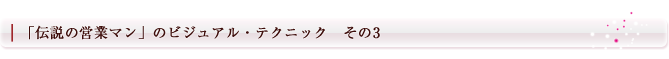 「伝説の営業マン」のビジュアル・テクニック　その3
