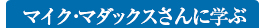 マイク･マダックスさんに学ぶ