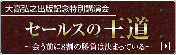 大高弘之出版記念特別講演会　セールスの王道　～会う前に8割の勝負は決まっている～　お申込みはコチラ