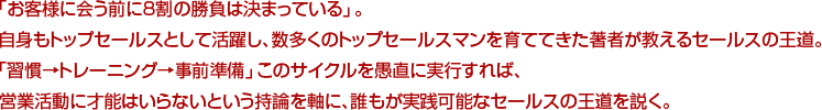 「お客様に会う前に8割の勝負は決まっている」。
自身もトップセールスとして活躍し、数多くのトップセールスマンを育ててきた著者が教えるセールスの王道。
「習慣→トレーニング→事前準備」このサイクルを愚直に実行すれば、
営業活動に才能はいらないという持論を軸に、誰もが実践可能なセールスの王道を説く。